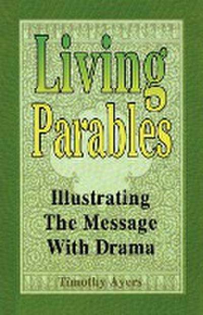 Living Parables : Illustrating The Message With Drama - Timothy Ayers