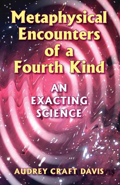 Metaphysical Encounters of a Fourth Kind : An Exacting Science - Audrey Craft Davis