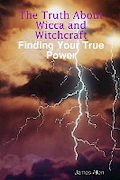 The Truth About Wicca and Witchcraft Finding Your True Power - James Aten
