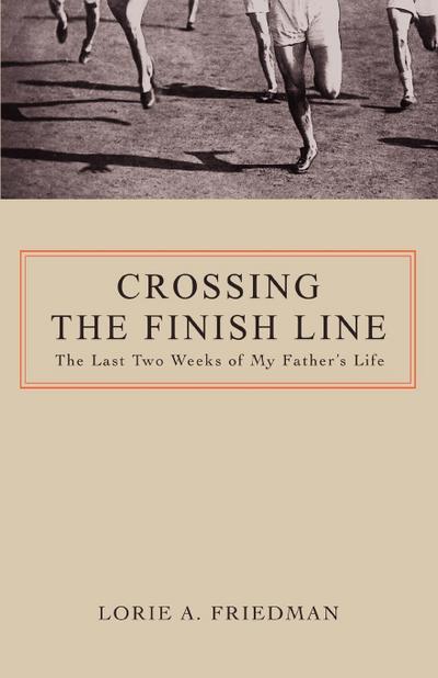 Crossing the Finish Line : The Last Two Weeks of My Father's Life - Lorie A. Friedman