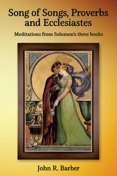 Song of Songs, Proverbs and Ecclesiastes : Meditations from Solomon's three books - John R Barber