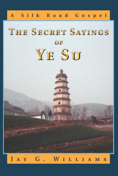 The Secret Sayings of Ye Su : A Silk Road Gospel - Jay G. Williams