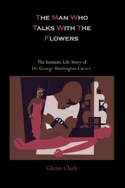 The Man Who Talks With The Flowers : The Intimate Life Story of Dr. George Washington Carver - Glenn Clark