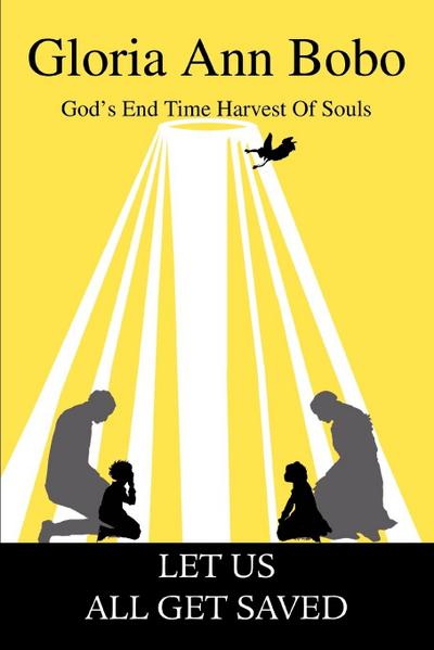 Let Us All Get Saved : God's End Time Harvest Of Souls - Gloria Ann Bobo