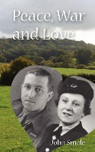 Peace, War and Love : A Tale of Growing Up, Going to War and Finding Peace in Love - John Smale