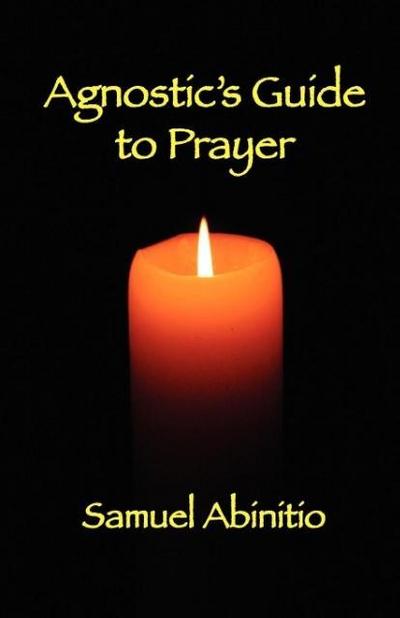 The Agnostic's Guide to Prayer - Samuel Abinitio