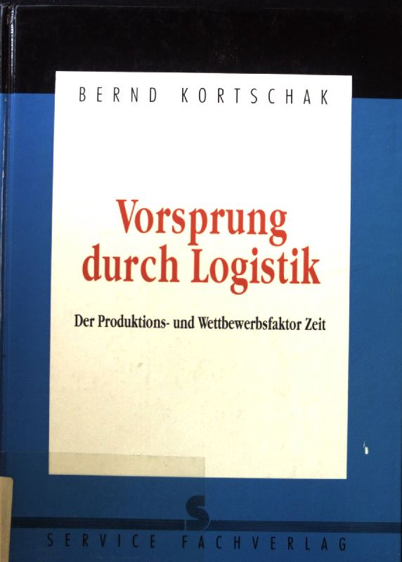 Vorsprung durch Logistik : der Produktions- und Wettbewerbsfaktor Zeit und die Entwicklung der Logistik. - Kortschak, Bernd