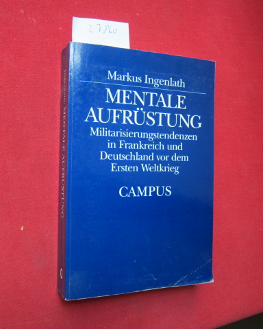 Mentale Aufrüstung : Militarisierungstendenzen in Frankreich und Deutschland vor dem Ersten Weltkrieg. - Ingenlath, Markus