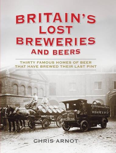 Britain's Lost Breweries and Beers: Thirty Famous Homes of Beer That Have Brewed Their Last Pint - Chris Arnot