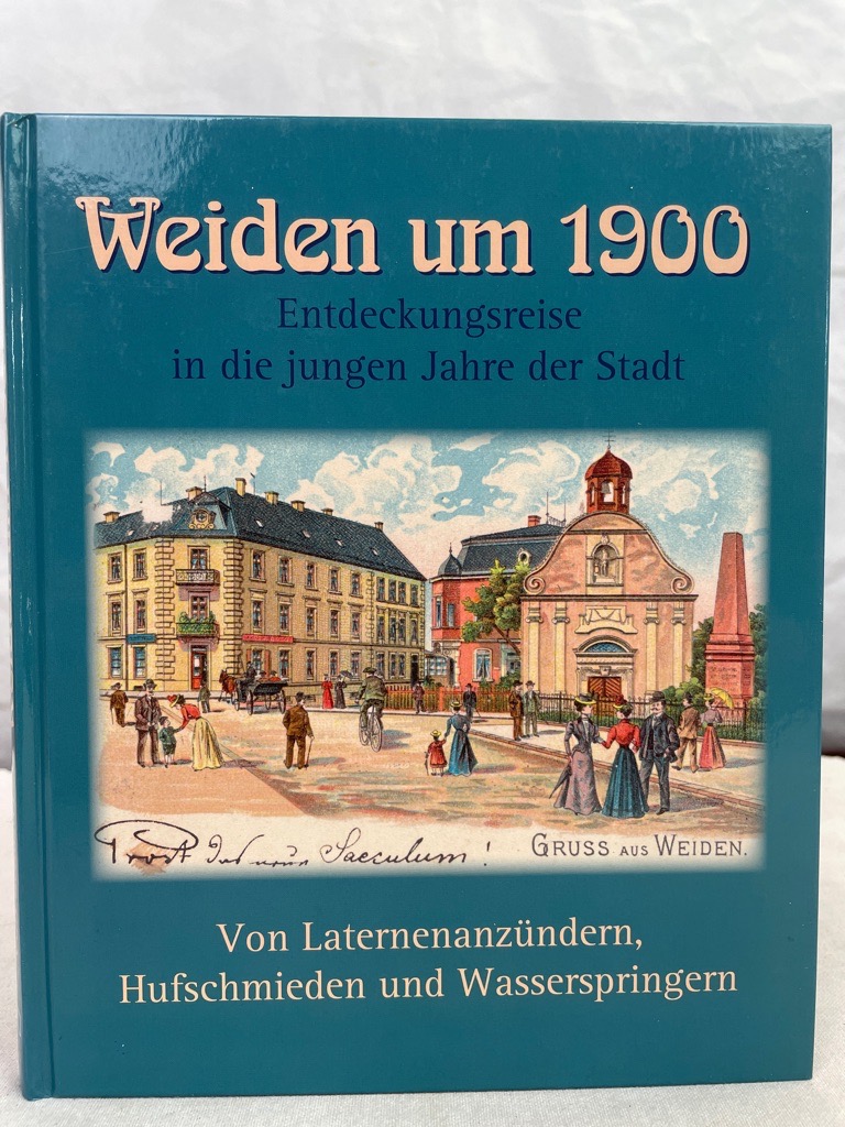 Weiden um 1900 : Entdeckungsreise in die jungen Jahre der Stadt ; von Laternenanzündern, Hufschmieden und Wasserspringern. - Schuster, Curt