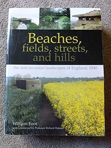 Beaches, Fields, Streets, and Hills: The Anti-Invasion Landscapes of England, 1940 - William Foot