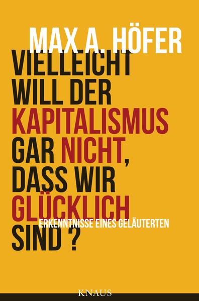 Vielleicht will der Kapitalismus gar nicht, dass wir glücklich sind? Erkenntnisse eines Geläuterten - Höfer, Max A.