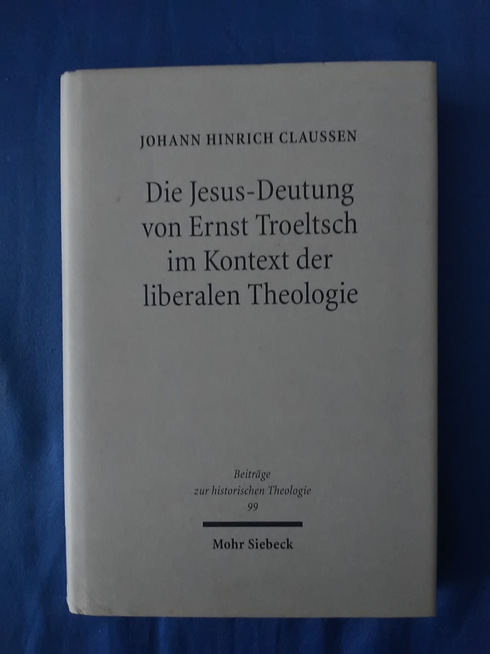 Die Jesus-Deutung von Ernst Troeltsch im Kontext der liberalen Theologie. von / Beiträge zur historischen Theologie ; 99 - Claussen, Johann Hinrich