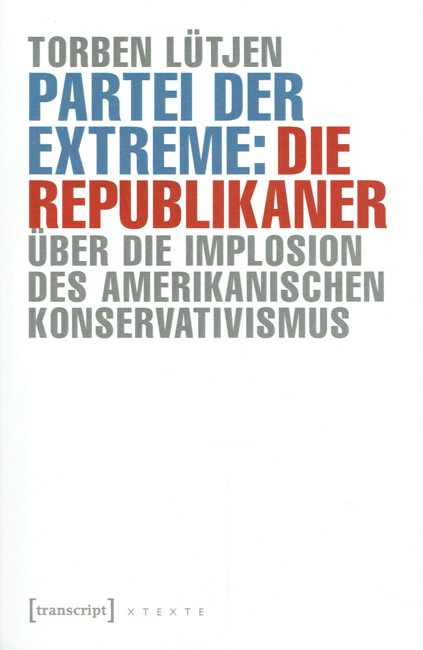 Partei der Extreme: Die Republikaner. Über die Implosion des amerikanischen Konservativismus. (X-Texte zu Kultur und Gesellschaft). - Lütjen, Torben