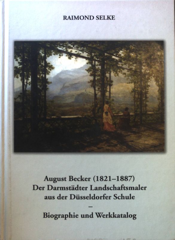 August Becker (1821 - 1887). Der Darmstädter Landschaftsmaler aus der Düsseldorfer Schule. Biographie und Werkkatalog. - Selke, Raimond