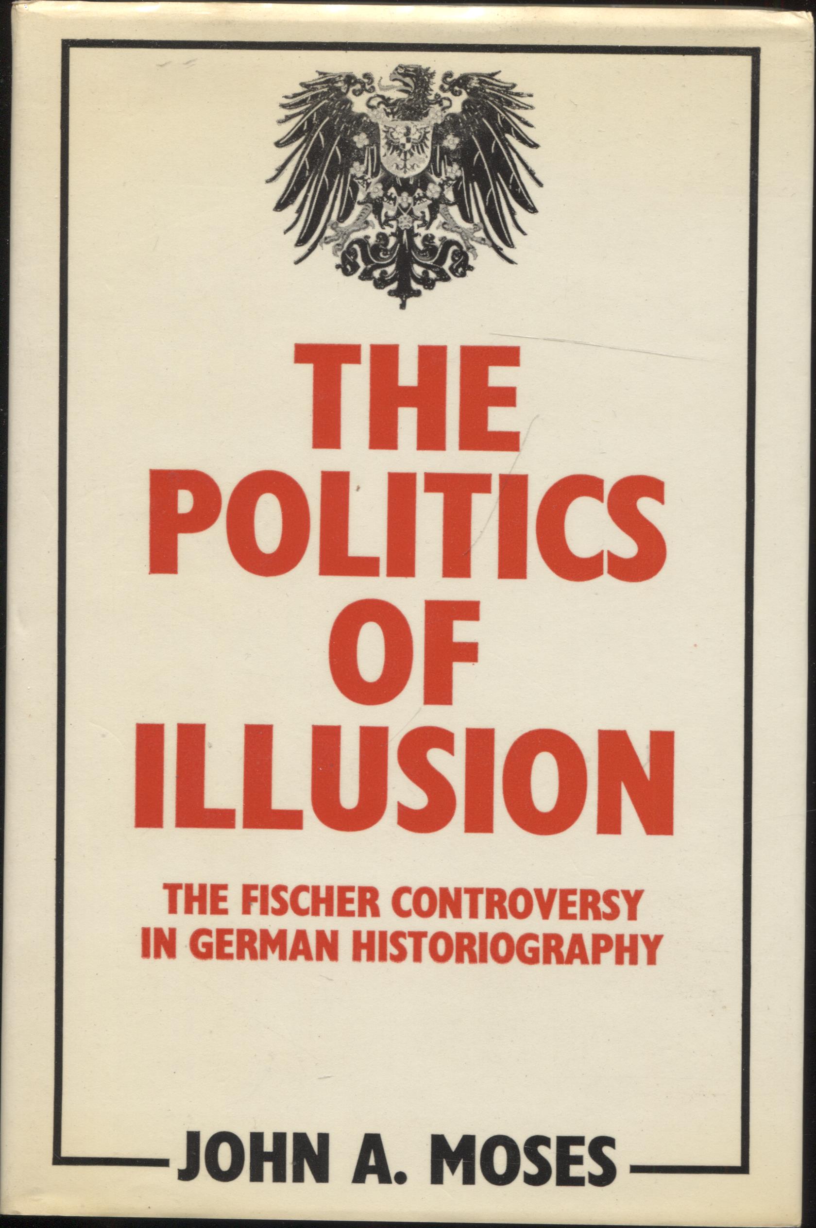 The Politics of Illusion: The Fischer Controversy in German Historiography - Moses, John Anthony