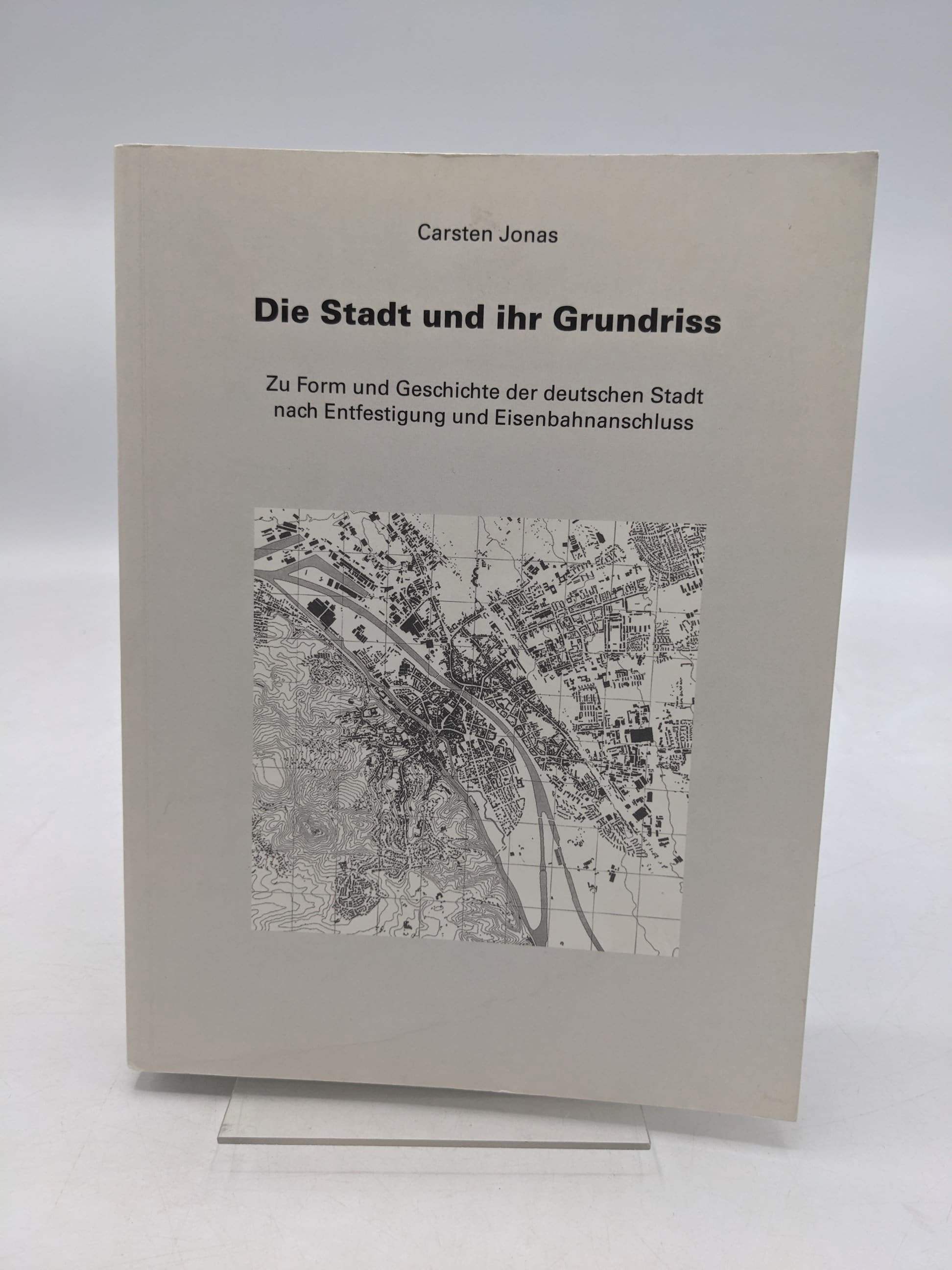 Die Stadt und ihr Grundriss Zu Form und Geschichte der deutschen Stadt nach Entfestigung und Eisenbahnanschluss - Carsten Jonas