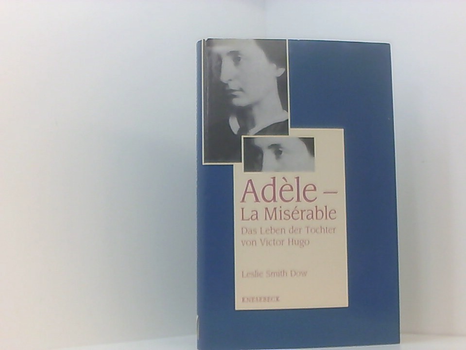 Adèle - La Misérable. Das Leben der Tochter von Victor Hugo das Leben der Tochter von Victor Hugo - Leslie Smith Dow, Leslie und Barbara Scriba-Sethe