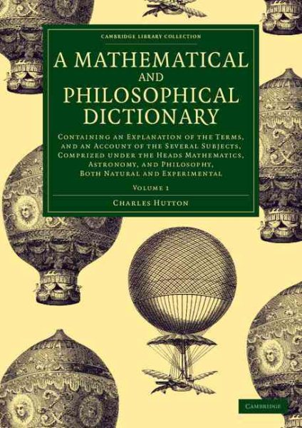 Mathematical and Philosophical Dictionary : Containing an Explanation of the Terms, and an Account of the Several Subjects, Comprized Under the Heads Mathematics, Astronomy, and Philosophy, Both Natural and Experimental - Hutton, Charles