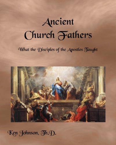 Ancient Church Fathers: What the Disciples of the Apostles Taught - Johnson Th.D, Ken