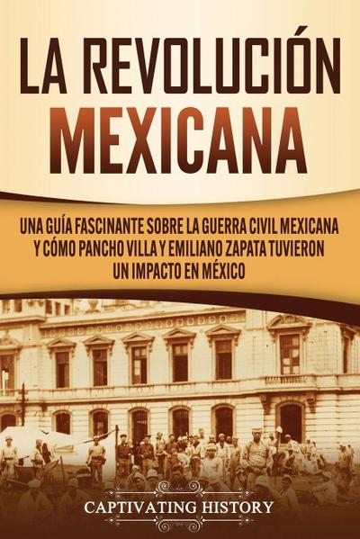 La Revolución mexicana : Una guía fascinante sobre la guerra civil mexicana y cómo Pancho Villa y Emiliano Zapata tuvieron un impacto en México - Captivating History