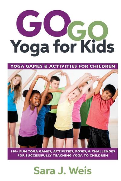 Go Go Yoga for Kids : Yoga Games & Activities for Children: 150+ Fun Yoga Games, Activities, Poses, & Challenges for Successfully Teaching Yoga to Children - Sara J Weis