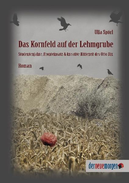 Das Kornfeld auf der Lehmgrube: Studentenjahre, Fronteinsatz & kreative Blütezeit des Otto Dix - Spörl, Ulla