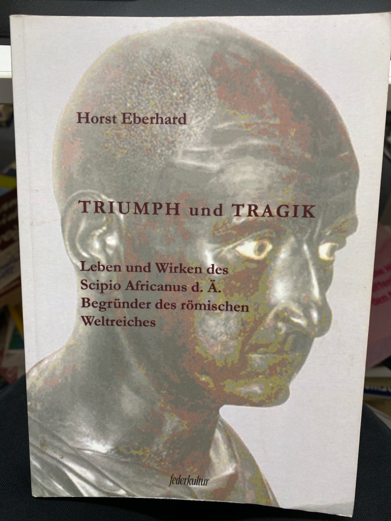 Triumph und Tragik : Leben und Wirken des Scipio Africanus d. Ä. Begründer des römischen Weltreiches. Edition Federkultur - Eberhard, Horst