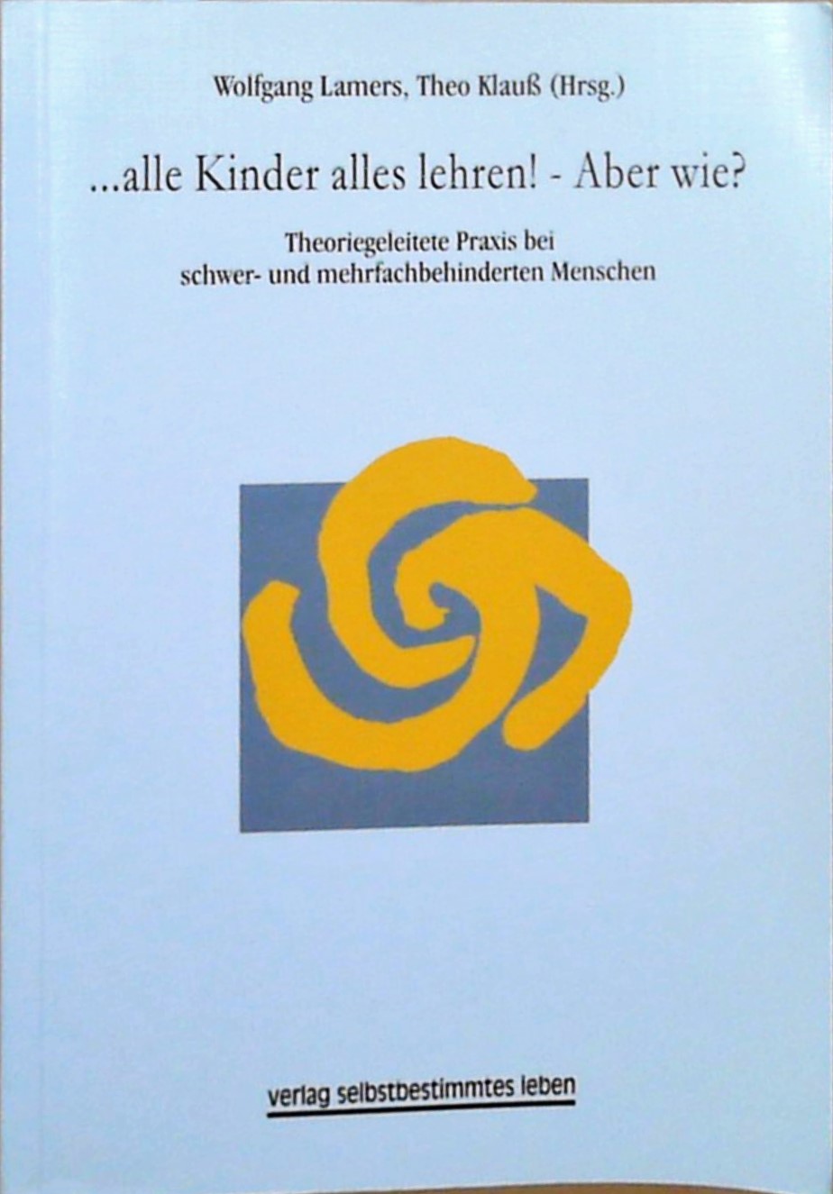 alle Kinder alles lehren! - Aber wie?: Theoriegeleitete Praxis bei schwer- und mehrfachbehinderten Menschen Theoriegeleitete Praxis bei schwer- und mehrfachbehinderten Menschen - Lamers, Wolfgang und Theo Klauss