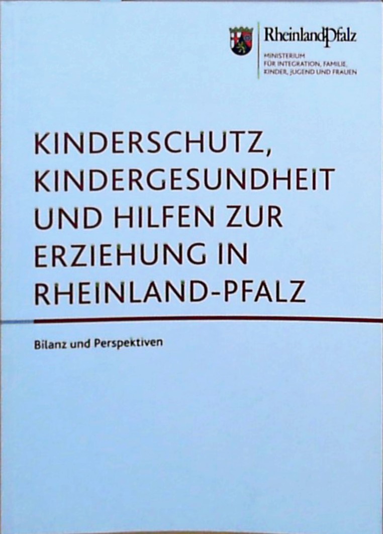 Kinderschutz, Kindergesundheit und Hilfen zur Erziehung in Rheinland-Pfalz: Bilanz und Perspektiven Bilanz und Perspektiven - Ministerium für Integration, Familie, Kinder, Jugend und Frauen Rheinland-Pfalz, Heinz Müller und Andrea Michel-Schilling