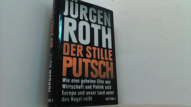 Der stille Putsch. Wie eine geheime Elite aus Wirtschaft und Politik sich Europa und unser Land unter den Nagel reißt. - Roth, Jürgen,