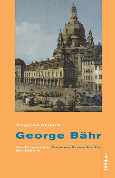 George Bähr: Der Erbauer der Dresdner Frauenkirche: Der Erbauer der Dresdner Frauenkirche. Ein Zeitbild - Gerlach, Siegfried