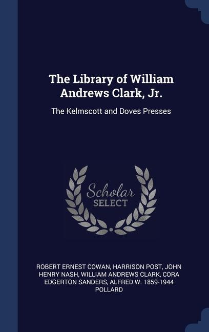 The Library of William Andrews Clark, Jr.: The Kelmscott and Doves Presses - Cowan, Robert Ernest|Post, Harrison|Nash, John Henry