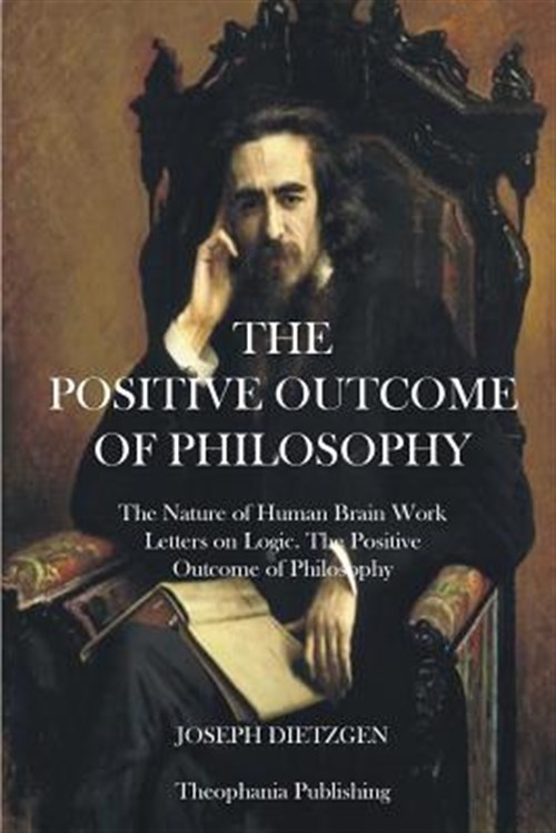 Positive Outcome of Philosophy : The Nature of Human Brain Work Letters on Logic - Dietzgen, Joseph