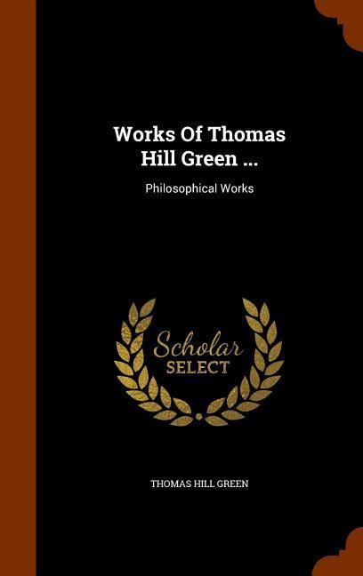 Works Of Thomas Hill Green .: Philosophical Works - Green, Thomas Hill