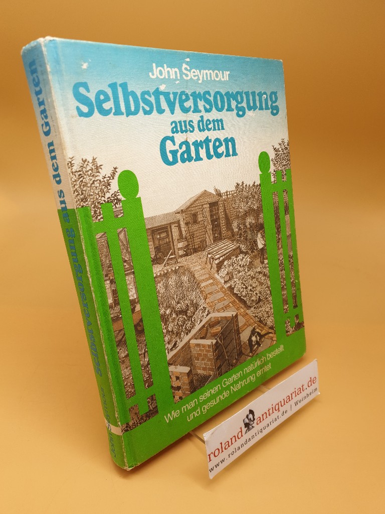 Selbstversorgung aus dem Garten ; wie man seinen Garten natürl. bestellt und gesunde Nahrung erntet - Seymour, John und Peter Morter