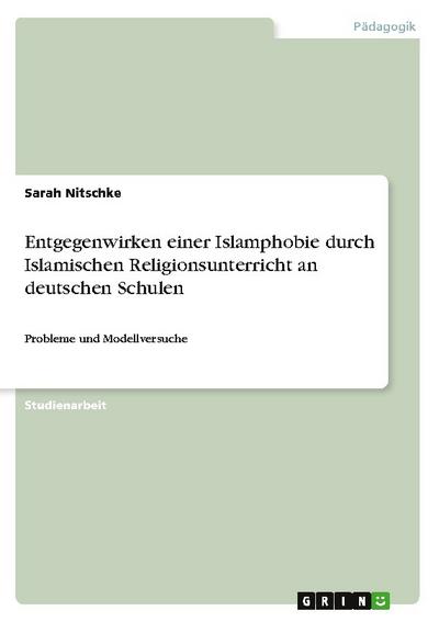 Entgegenwirken einer Islamphobie durch Islamischen Religionsunterricht an deutschen Schulen : Probleme und Modellversuche - Sarah Nitschke