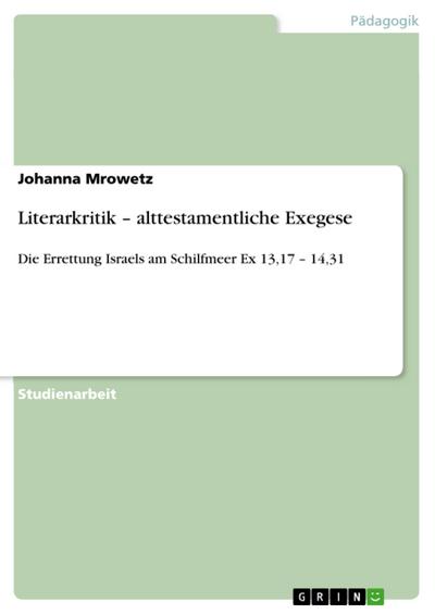 Literarkritik ¿ alttestamentliche Exegese : Die Errettung Israels am Schilfmeer Ex 13,17 ¿ 14,31 - Johanna Mrowetz