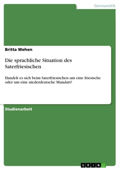 Die sprachliche Situation des Saterfriesischen : Handelt es sich beim Saterfriesischen um eine friesische oder um eine niederdeutsche Mundart? - Britta Wehen