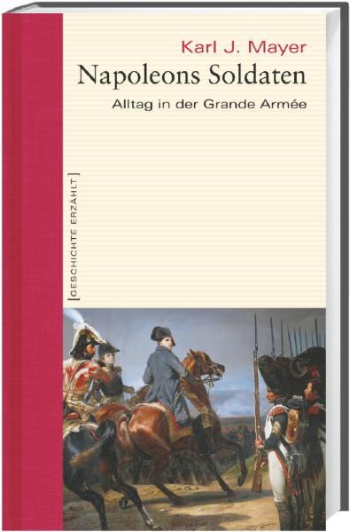Napoleons Soldaten. Alltag in der Grande Armée. Geschichte erzählt: Bd 12 - Mayer Karl, J