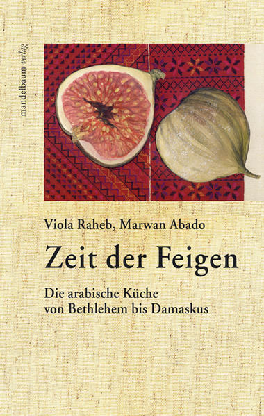 Zeit der Feigen: Die arabische Küche von Bethlehem bis Damaskus Die arabische Küche von Bethlehem bis Damaskus - Raheb, Viola, Marwan Abado und Linda Wolfsgruber