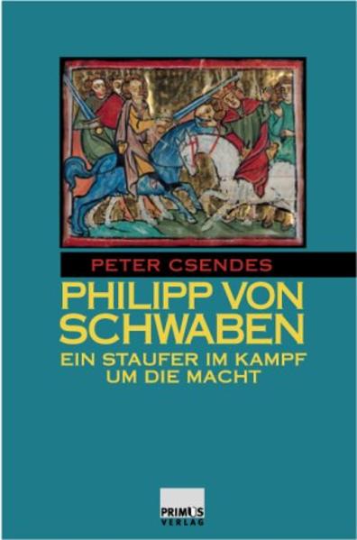 Philipp von Schwaben. Ein Staufer im Kampf um die Macht. - Csendes, Peter