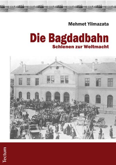 Die Bagdadbahn : Schienen zur Weltmacht - Mehmet Yilmazata