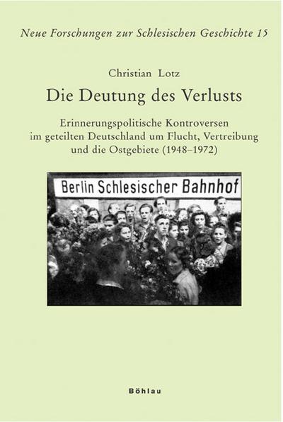 Die Deutung des Verlustes: Erinnerungspolitische Kontroversen im geteilten Deutschland um Flucht, Vertreibung und die Ostgebiete (1948-1972) (Neue Forschungen zur Schlesischen Geschichte, Band 15) : Erinnerungspolitische Kontroversen im geteilten Deutschland um Flucht, Vertreibung und die Ostgebiete (1948-1972) - Christian Lotz