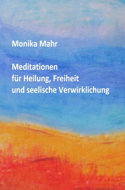 Meditationen für Heilung, Freiheit und seelische Verwirklichung - Monika Mahr