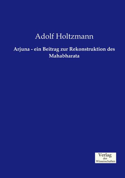 Arjuna - ein Beitrag zur Rekonstruktion des Mahabharata - Adolf Holtzmann