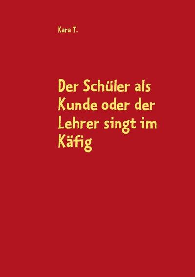 Der Schüler als Kunde oder der Lehrer singt im Käfig - Kara T.