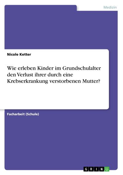 Wie erleben Kinder im Grundschulalter den Verlust ihrer durch eine Krebserkrankung verstorbenen Mutter? - Nicole Ketter