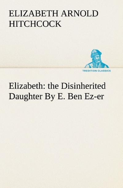 Elizabeth: the Disinherited Daughter By E. Ben Ez-er - Elizabeth Arnold Hitchcock