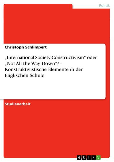 International Society Constructivism¿ oder ¿Not All the Way Down¿? - Konstruktivistische Elemente in der Englischen Schule - Christoph Schlimpert
